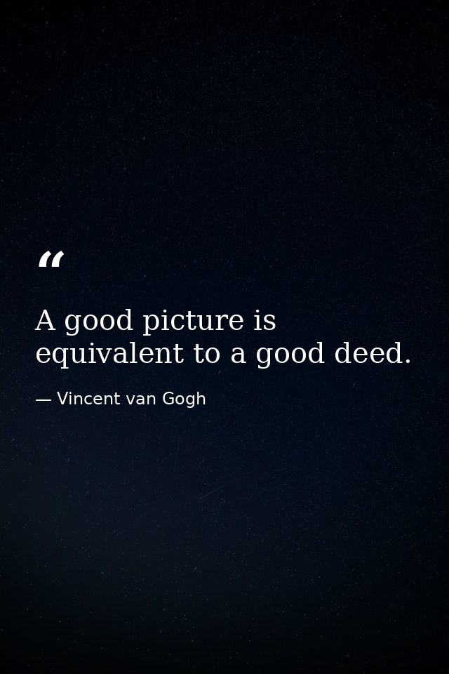 A good picture is equivalent to a good deed. — Vincent van Gogh