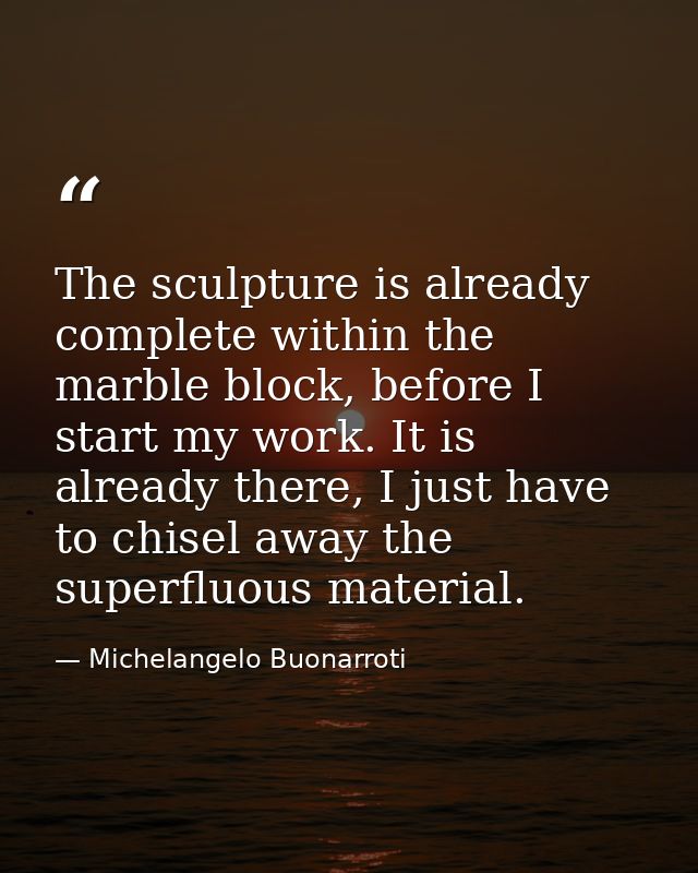 The sculpture is already complete within the marble block, before I start my work. It is already there, I just have to c — Michelangelo Buonarroti