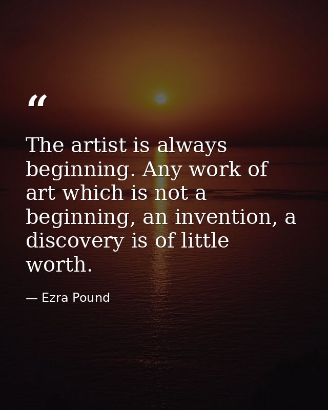 The artist is always beginning. Any work of art which is not a beginning, an invention, a discovery is of little worth. — Ezra Pound