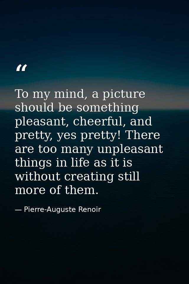 To my mind, a picture should be something pleasant, cheerful, and pretty, yes pretty! There are too many unpleasant thin — Pierre-Auguste Renoir