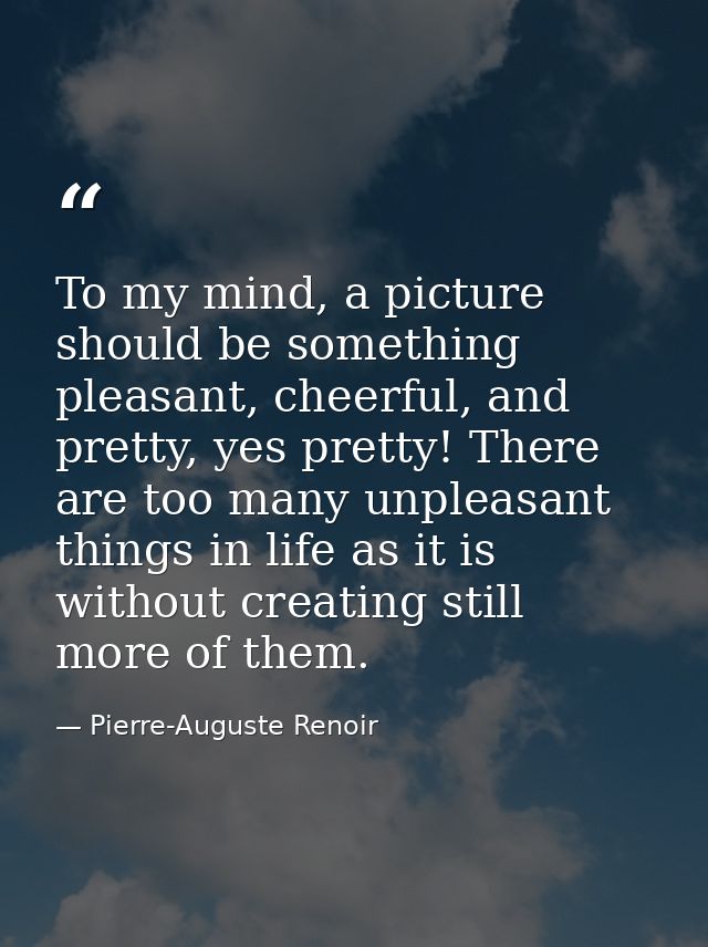 To my mind, a picture should be something pleasant, cheerful, and pretty, yes pretty! There are too many unpleasant thin — Pierre-Auguste Renoir