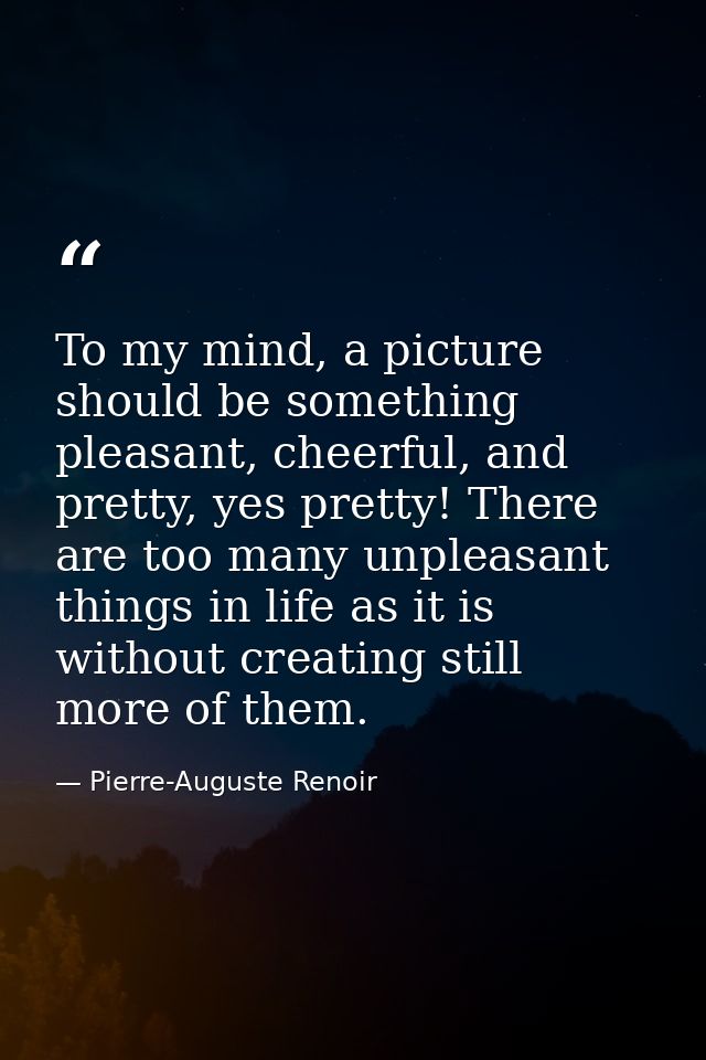 To my mind, a picture should be something pleasant, cheerful, and pretty, yes pretty! There are too many unpleasant thin — Pierre-Auguste Renoir