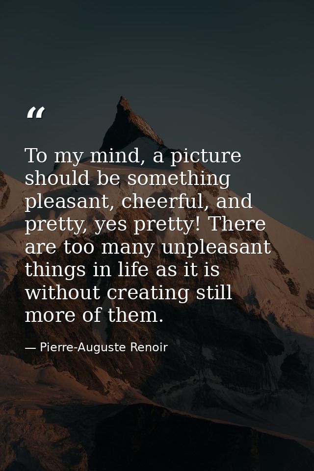 To my mind, a picture should be something pleasant, cheerful, and pretty, yes pretty! There are too many unpleasant thin — Pierre-Auguste Renoir