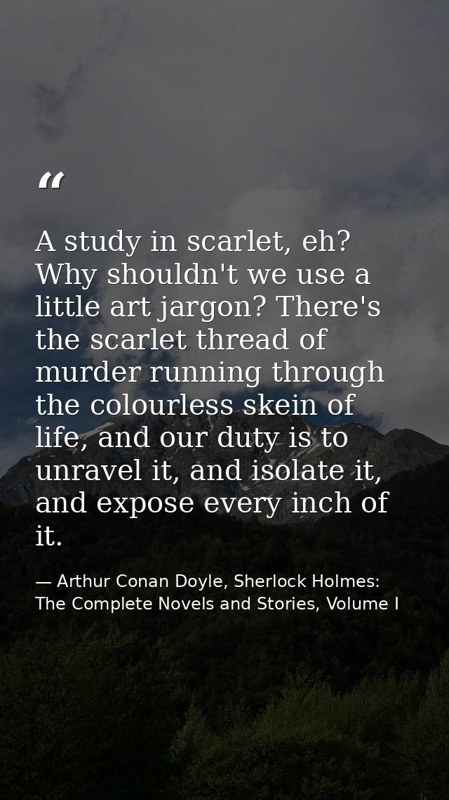 A study in scarlet, eh? Why shouldn't we use a little art jargon? There's the scarlet thread of murder running through t — Arthur Conan Doyle, Sherlock Holmes: The Complete Novels and Stories, Volume I