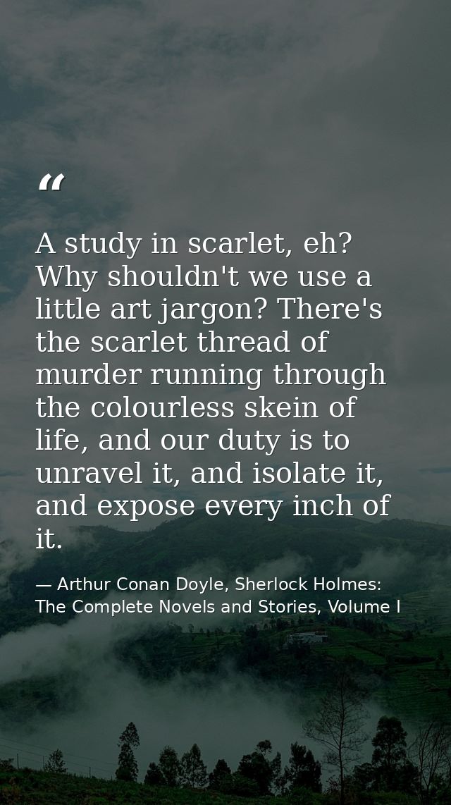 A study in scarlet, eh? Why shouldn't we use a little art jargon? There's the scarlet thread of murder running through t — Arthur Conan Doyle, Sherlock Holmes: The Complete Novels and Stories, Volume I
