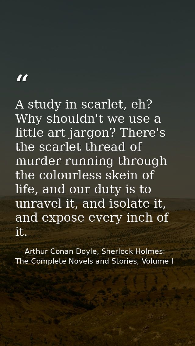 A study in scarlet, eh? Why shouldn't we use a little art jargon? There's the scarlet thread of murder running through t — Arthur Conan Doyle, Sherlock Holmes: The Complete Novels and Stories, Volume I