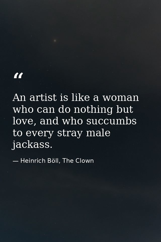 An artist is like a woman who can do nothing but love, and who succumbs to every stray male jackass. — Heinrich Böll, The Clown