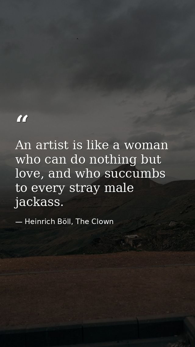 An artist is like a woman who can do nothing but love, and who succumbs to every stray male jackass. — Heinrich Böll, The Clown