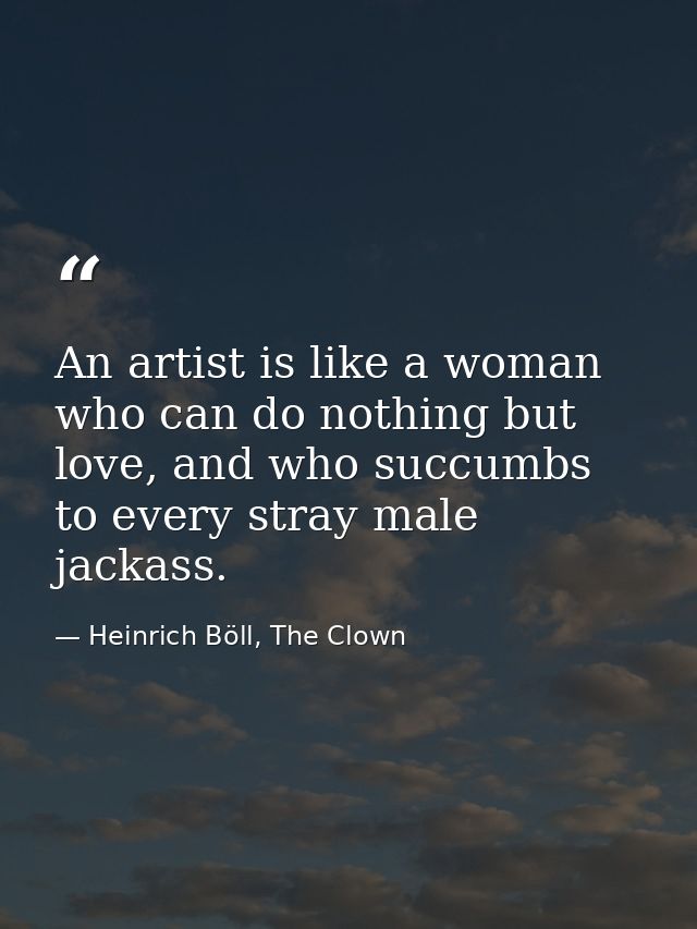 An artist is like a woman who can do nothing but love, and who succumbs to every stray male jackass. — Heinrich Böll, The Clown