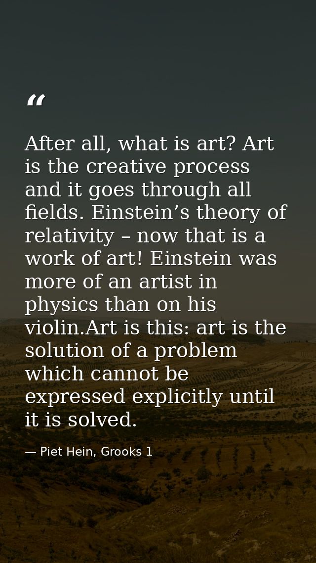 After all, what is art? Art is the creative process and it goes through all fields. Einstein’s theory of relativity – no — Piet Hein, Grooks 1