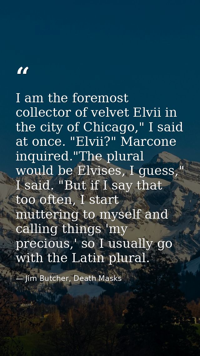 I am the foremost collector of velvet Elvii in the city of Chicago," I said at once. "Elvii?" Marcone inquired."The plur — Jim Butcher, Death Masks