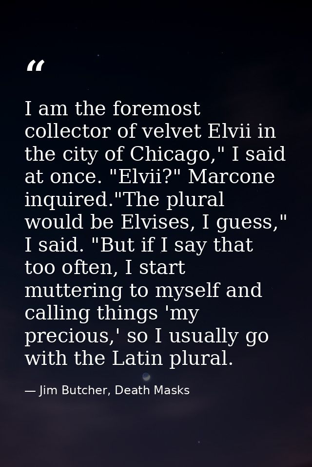 I am the foremost collector of velvet Elvii in the city of Chicago," I said at once. "Elvii?" Marcone inquired."The plur — Jim Butcher, Death Masks