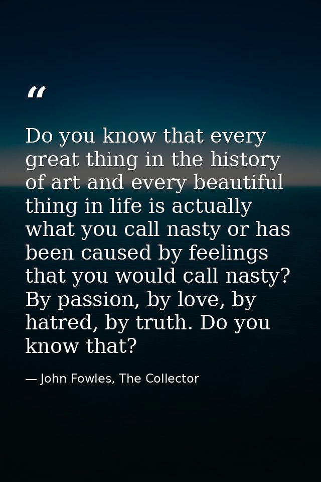 Do you know that every great thing in the history of art and every beautiful thing in life is actually what you call nas — John Fowles, The Collector