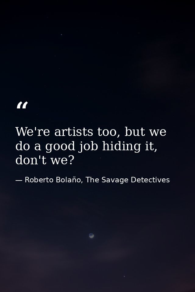 We're artists too, but we do a good job hiding it, don't we? — Roberto Bolaño, The Savage Detectives