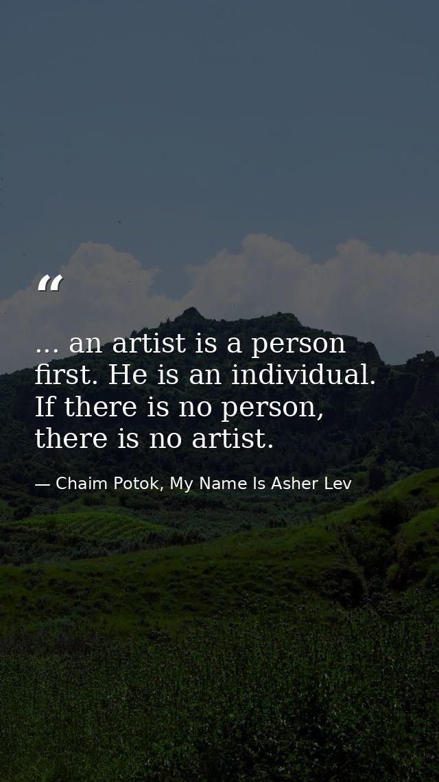 ... an artist is a person first. He is an individual. If there is no person, there is no artist. — Chaim Potok, My Name Is Asher Lev