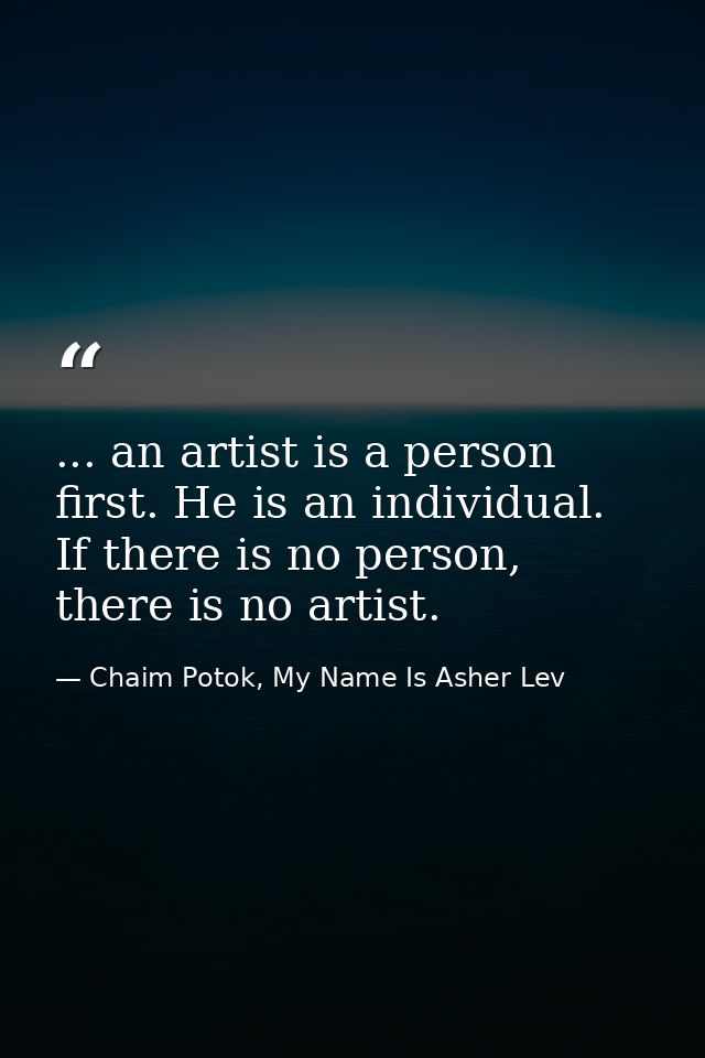 ... an artist is a person first. He is an individual. If there is no person, there is no artist. — Chaim Potok, My Name Is Asher Lev