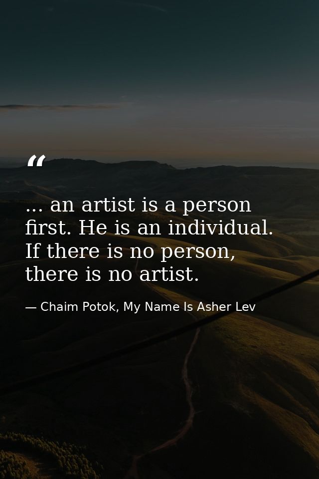 ... an artist is a person first. He is an individual. If there is no person, there is no artist. — Chaim Potok, My Name Is Asher Lev