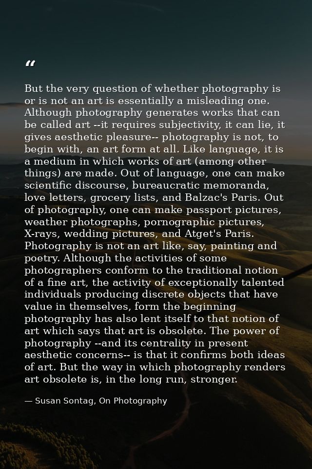 But the very question of whether photography is or is not an art is essentially a misleading one. Although photography g — Susan Sontag, On Photography