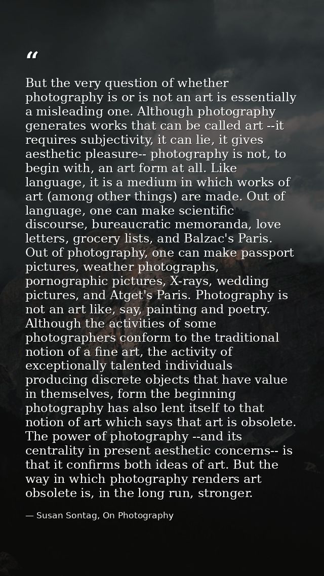 But the very question of whether photography is or is not an art is essentially a misleading one. Although photography g — Susan Sontag, On Photography