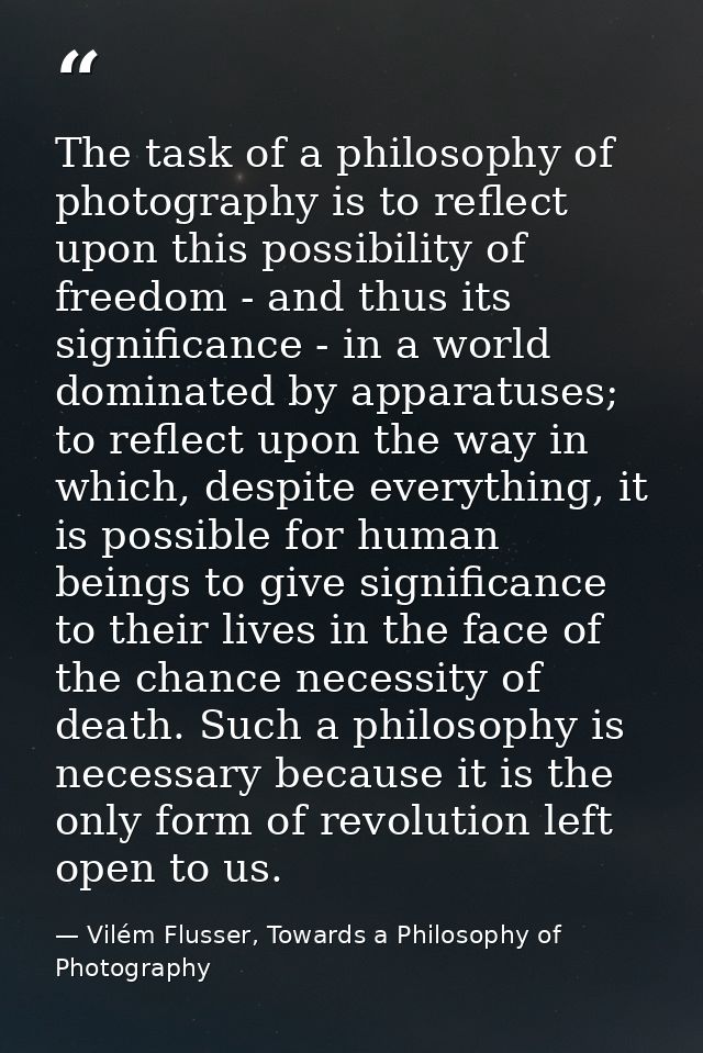 The task of a philosophy of photography is to reflect upon this possibility of freedom - and thus its significance - in  — Vilém Flusser, Towards a Philosophy of Photography