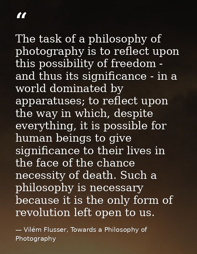The task of a philosophy of photography is to reflect upon this possibility of freedom - and thus its significance - in  — Vilém Flusser, Towards a Philosophy of Photography