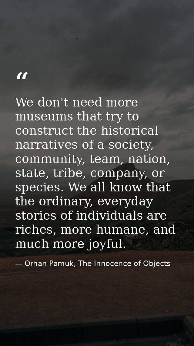 We don't need more museums that try to construct the historical narratives of a society, community, team, nation, state, — Orhan Pamuk, The Innocence of Objects