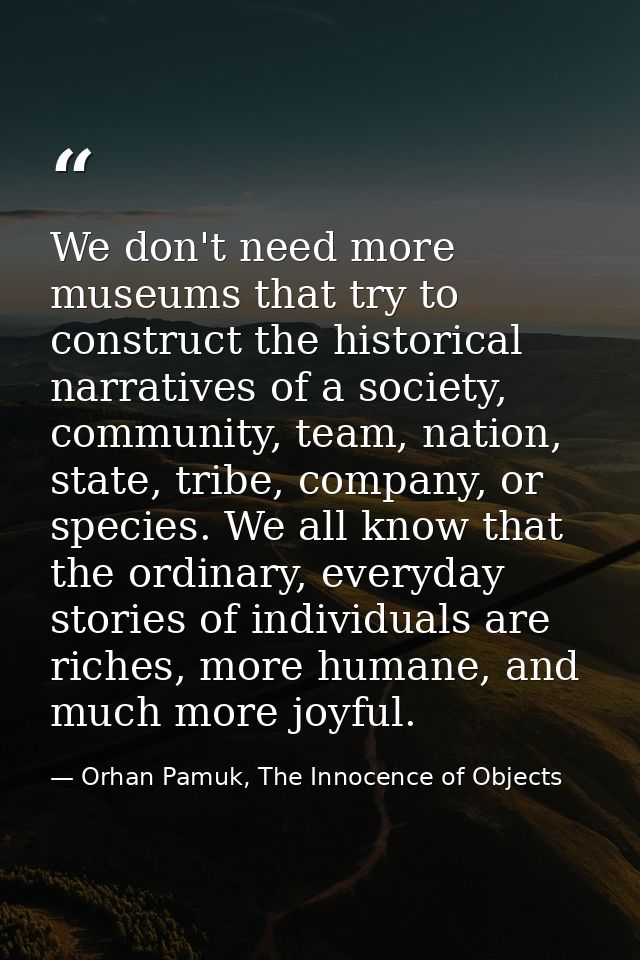 We don't need more museums that try to construct the historical narratives of a society, community, team, nation, state, — Orhan Pamuk, The Innocence of Objects