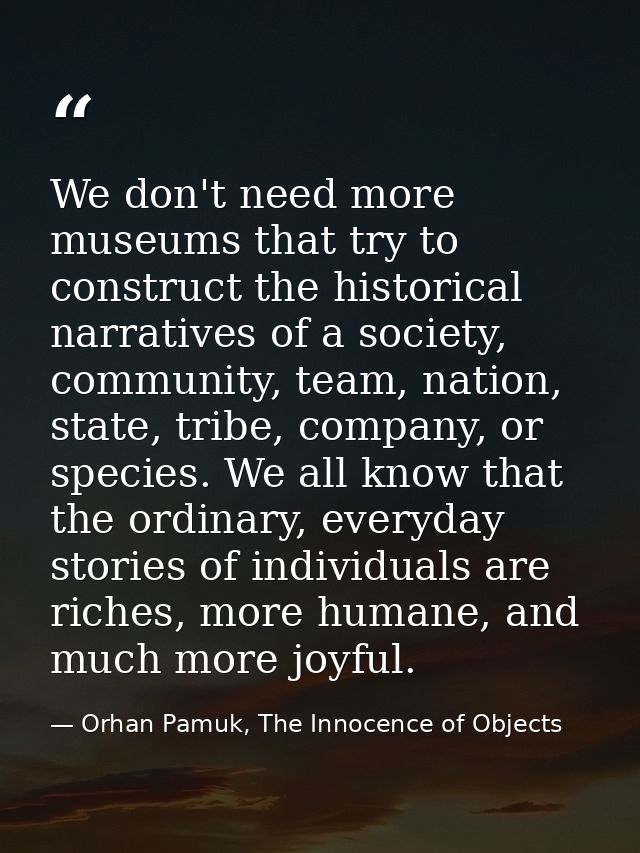 We don't need more museums that try to construct the historical narratives of a society, community, team, nation, state, — Orhan Pamuk, The Innocence of Objects