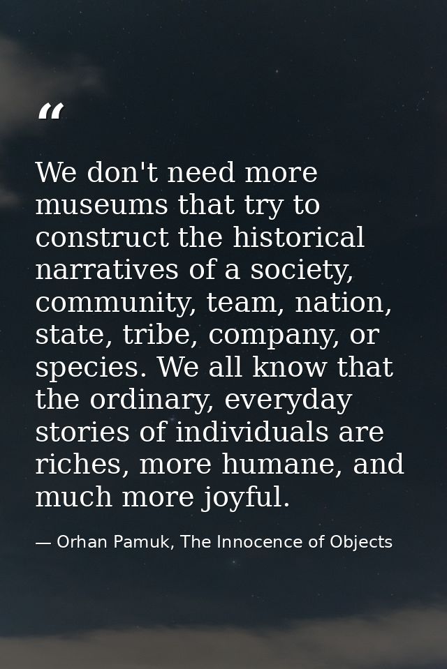 We don't need more museums that try to construct the historical narratives of a society, community, team, nation, state, — Orhan Pamuk, The Innocence of Objects