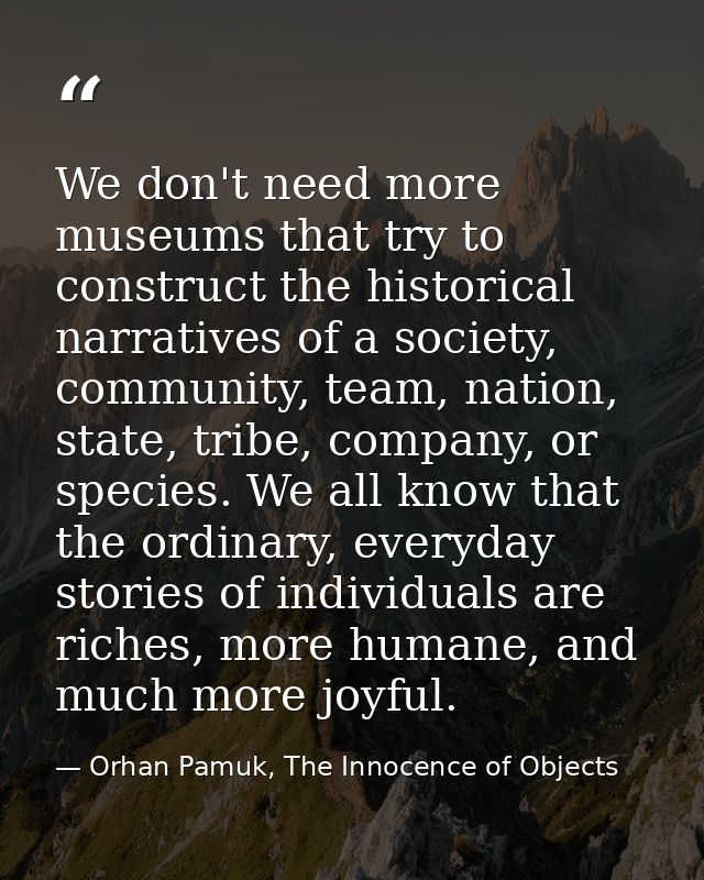 We don't need more museums that try to construct the historical narratives of a society, community, team, nation, state, — Orhan Pamuk, The Innocence of Objects