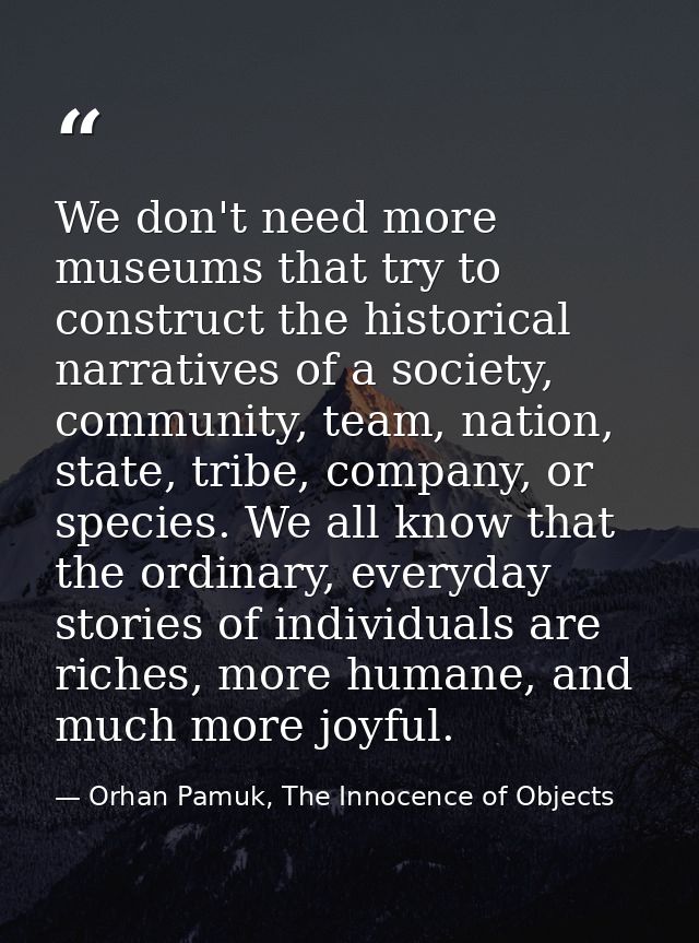 We don't need more museums that try to construct the historical narratives of a society, community, team, nation, state, — Orhan Pamuk, The Innocence of Objects