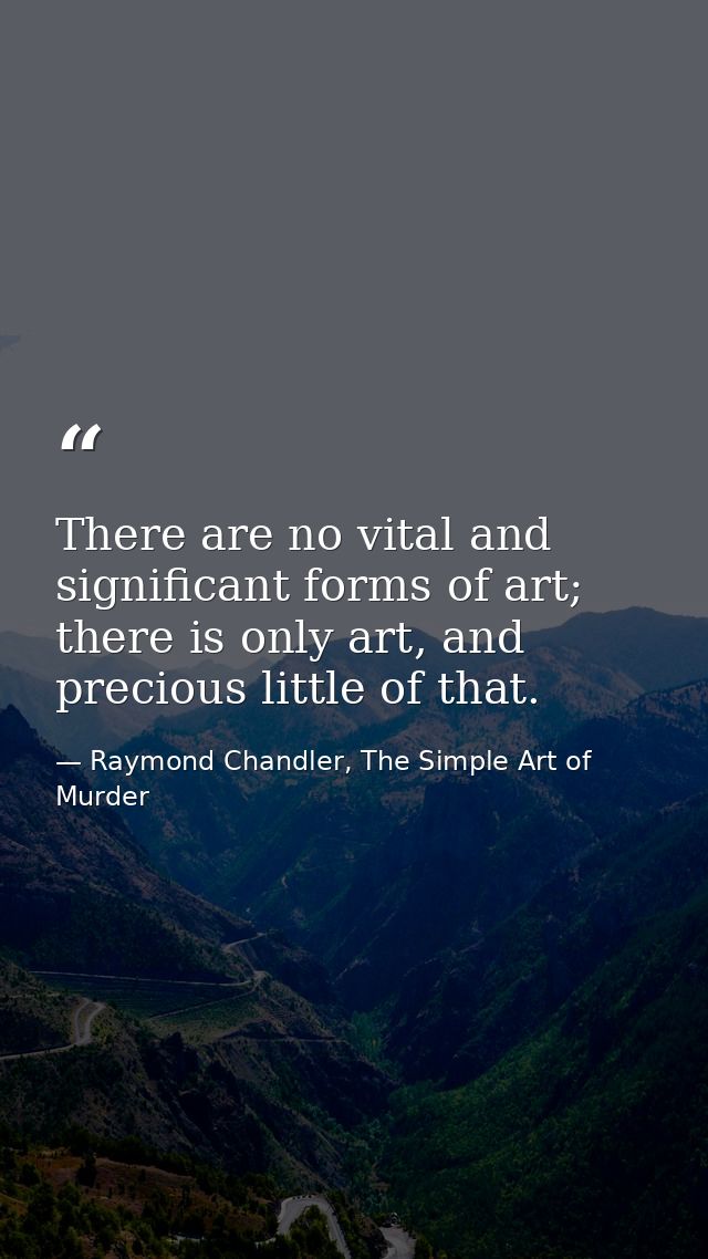 There are no vital and significant forms of art; there is only art, and precious little of that. — Raymond Chandler, The Simple Art of Murder