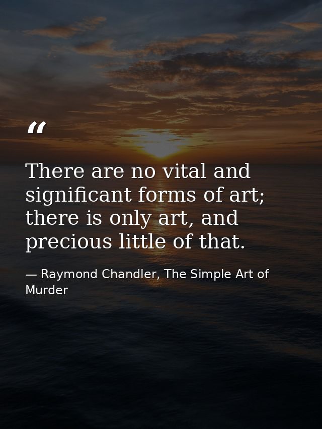 There are no vital and significant forms of art; there is only art, and precious little of that. — Raymond Chandler, The Simple Art of Murder