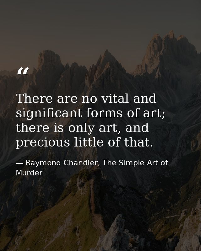There are no vital and significant forms of art; there is only art, and precious little of that. — Raymond Chandler, The Simple Art of Murder