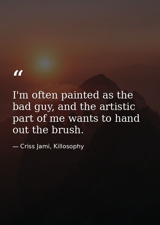 I'm often painted as the bad guy, and the artistic part of me wants to hand out the brush. — Criss Jami, Killosophy