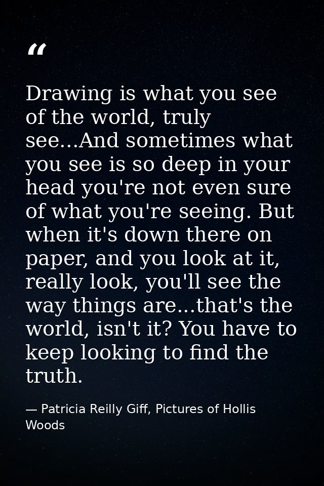 Drawing is what you see of the world, truly see...And sometimes what you see is so deep in your head you're not even sur — Patricia Reilly Giff, Pictures of Hollis Woods