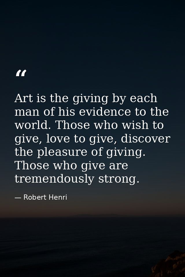 Art is the giving by each man of his evidence to the world. Those who wish to give, love to give, discover the pleasure  — Robert Henri