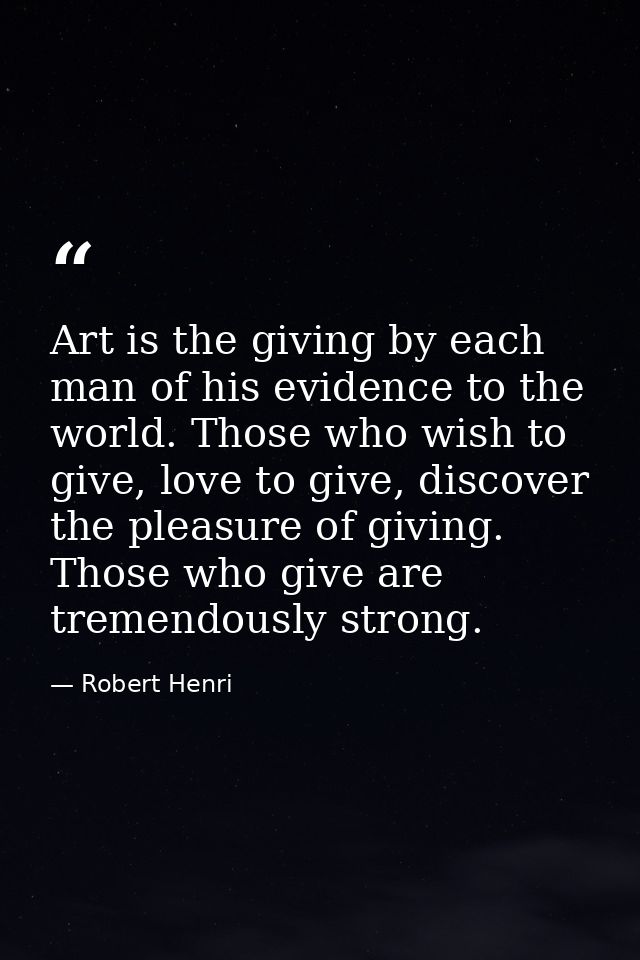 Art is the giving by each man of his evidence to the world. Those who wish to give, love to give, discover the pleasure  — Robert Henri