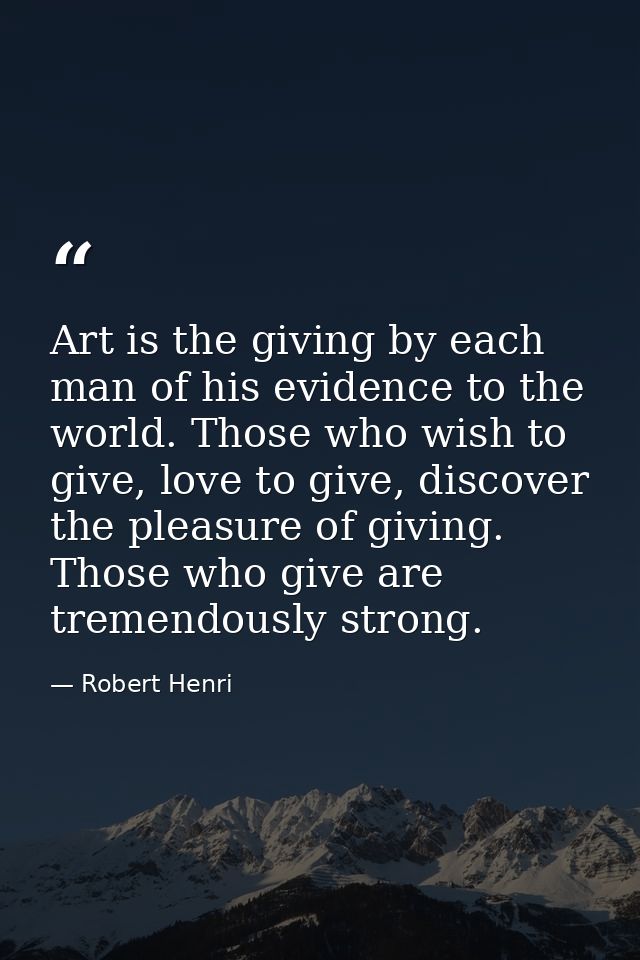 Art is the giving by each man of his evidence to the world. Those who wish to give, love to give, discover the pleasure  — Robert Henri