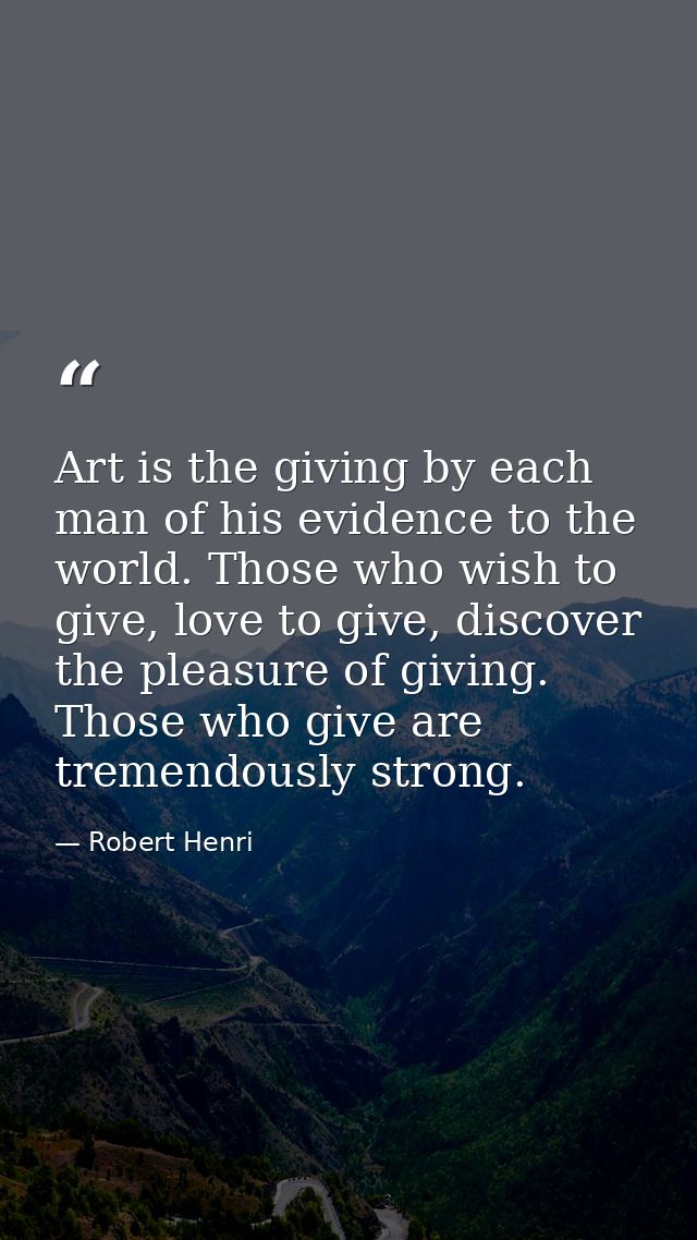 Art is the giving by each man of his evidence to the world. Those who wish to give, love to give, discover the pleasure  — Robert Henri