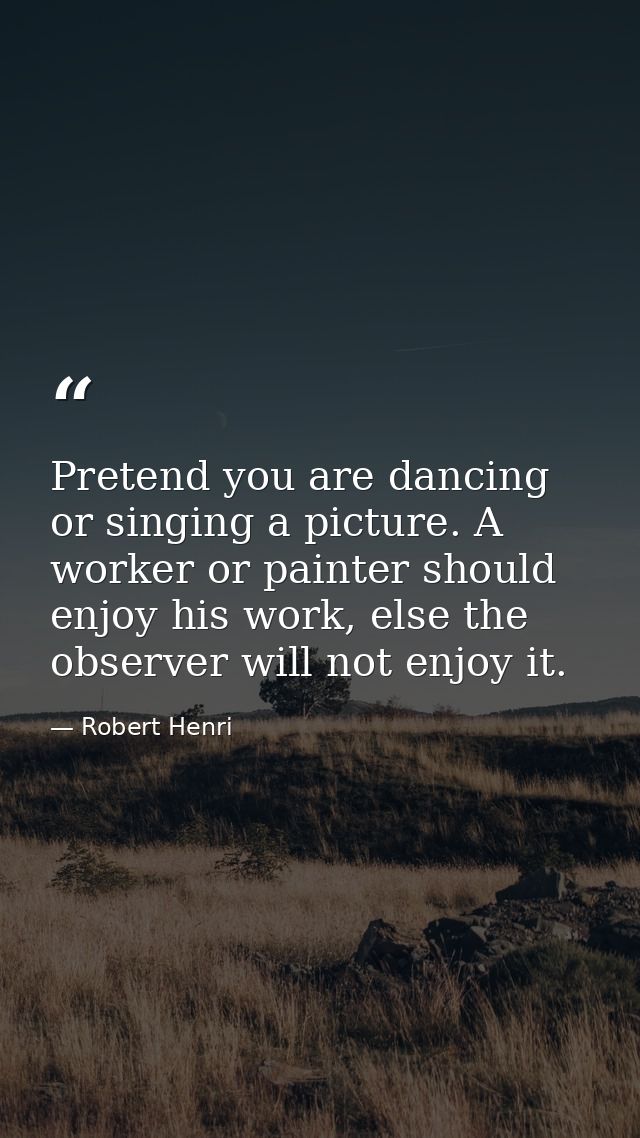 Pretend you are dancing or singing a picture. A worker or painter should enjoy his work, else the observer will not enjo — Robert Henri