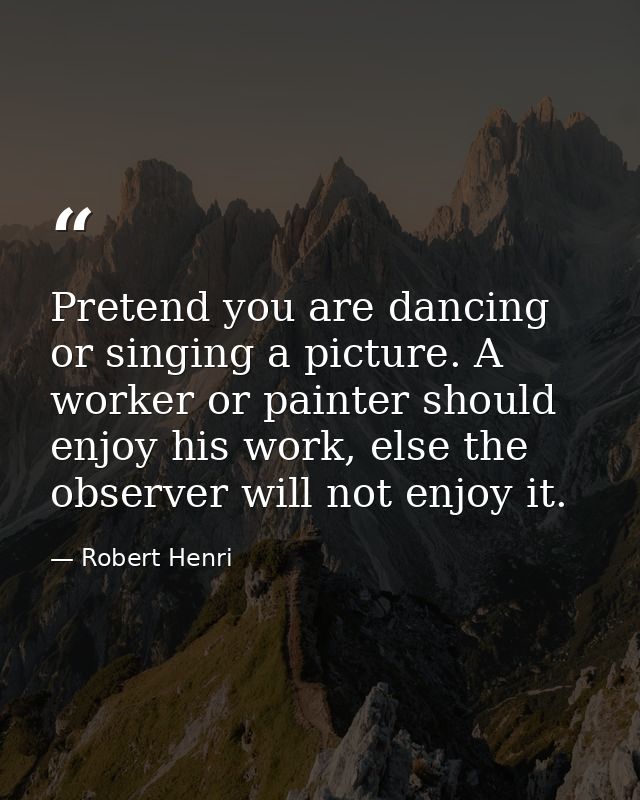 Pretend you are dancing or singing a picture. A worker or painter should enjoy his work, else the observer will not enjo — Robert Henri