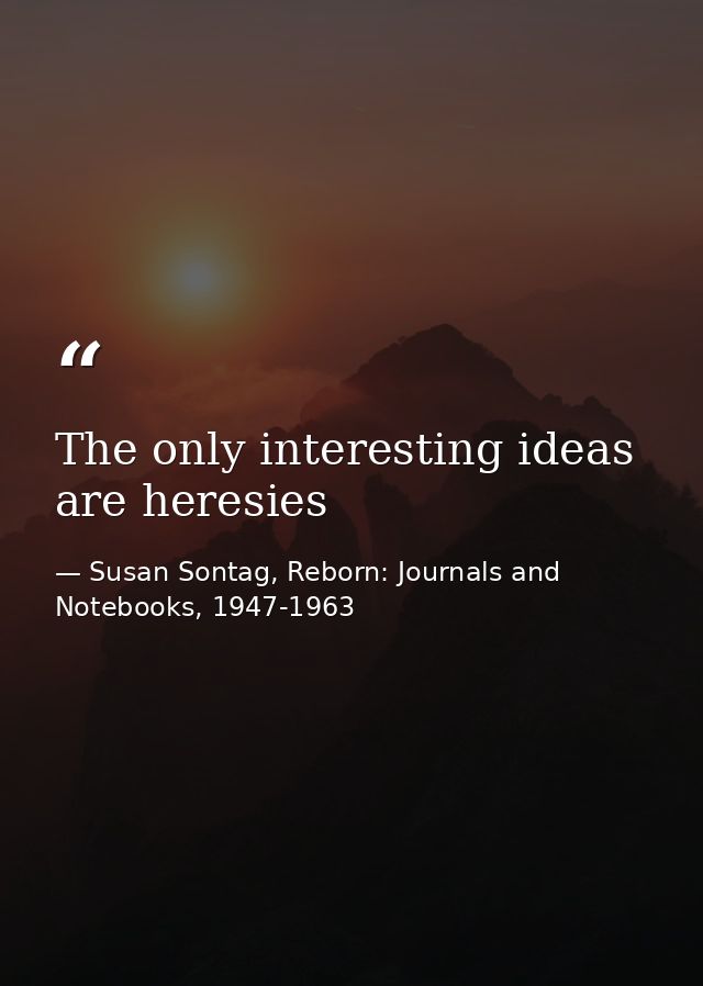 The only interesting ideas are heresies — Susan Sontag, Reborn: Journals and Notebooks, 1947-1963