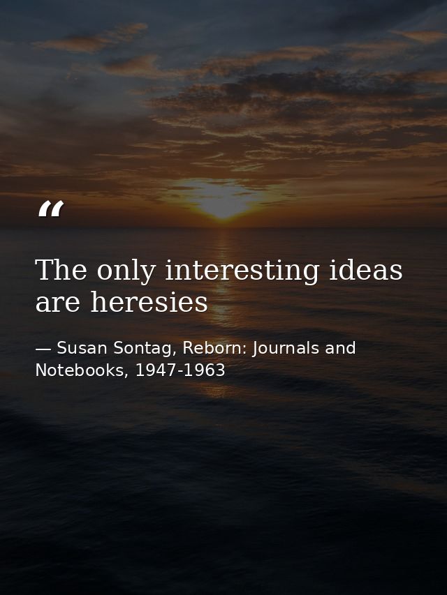 The only interesting ideas are heresies — Susan Sontag, Reborn: Journals and Notebooks, 1947-1963