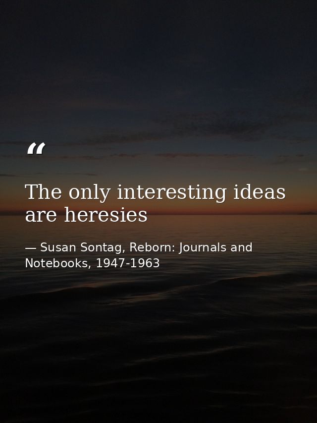 The only interesting ideas are heresies — Susan Sontag, Reborn: Journals and Notebooks, 1947-1963