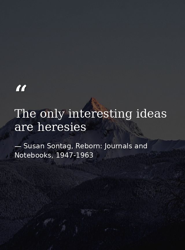 The only interesting ideas are heresies — Susan Sontag, Reborn: Journals and Notebooks, 1947-1963