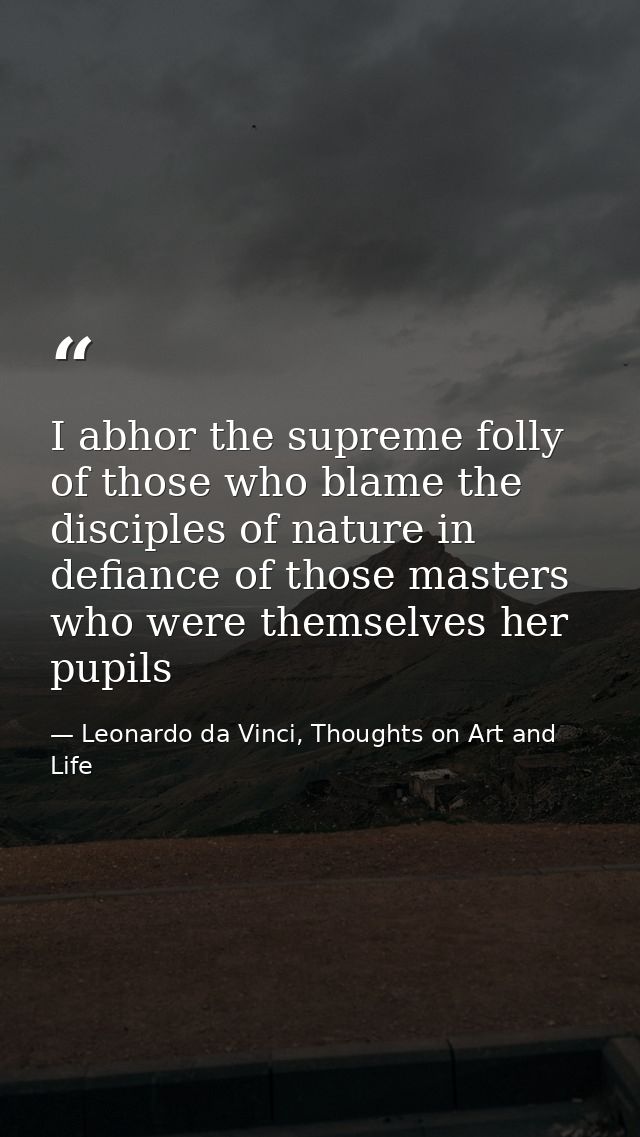 I abhor the supreme folly of those who blame the disciples of nature in defiance of those masters who were themselves he — Leonardo da Vinci, Thoughts on Art and Life