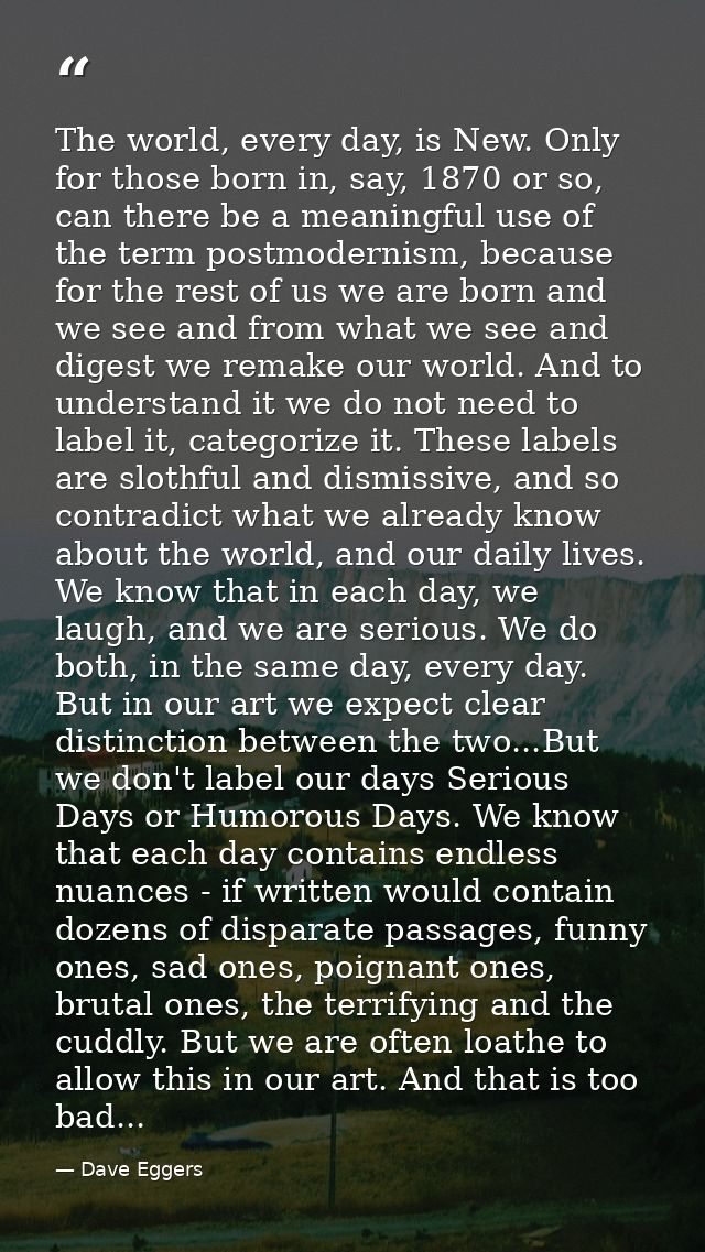 The world, every day, is New. Only for those born in, say, 1870 or so, can there be a meaningful use of the term postmod — Dave Eggers