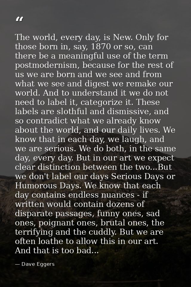 The world, every day, is New. Only for those born in, say, 1870 or so, can there be a meaningful use of the term postmod — Dave Eggers