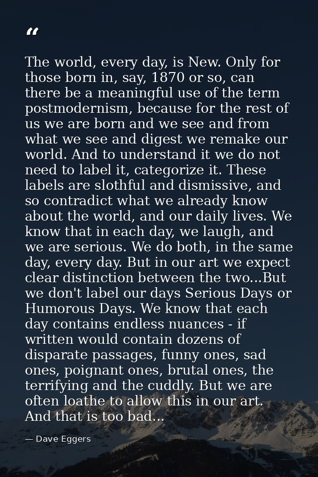 The world, every day, is New. Only for those born in, say, 1870 or so, can there be a meaningful use of the term postmod — Dave Eggers